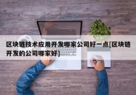 区块链技术应用开发哪家公司好一点[区块链开发的公司哪家好]