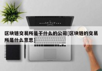 区块链交易所是干什么的公司[区块链的交易所是什么意思]