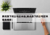 腾讯旗下的公司区块链[腾讯旗下的公司区块链有哪些]