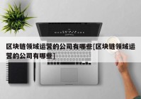 区块链领域运营的公司有哪些[区块链领域运营的公司有哪些]