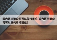 国内区块链公司可以发代币吗[国内区块链公司可以发代币吗现在]