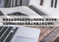 甲骨文超级码在区块链公司的排名[浙江甲骨文超级码科技股份有限公司是上市公司吗]