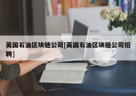 英国石油区块链公司[英国石油区块链公司招聘]