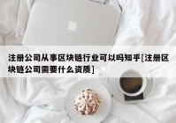 注册公司从事区块链行业可以吗知乎[注册区块链公司需要什么资质]