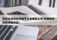 性价比高的区块链平台有哪些公司[有哪些好的区块链项目]