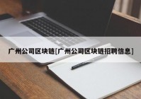 广州公司区块链[广州公司区块链招聘信息]