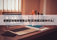 老牌区块链有哪些公司[区块链以前叫什么]