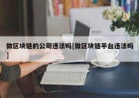 做区块链的公司违法吗[做区块链平台违法吗]