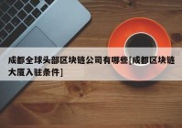 成都全球头部区块链公司有哪些[成都区块链大厦入驻条件]