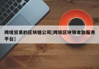 跨境贸易的区块链公司[跨境区块链金融服务平台]