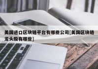 美国进口区块链平台有哪些公司[美国区块链龙头股有哪些]