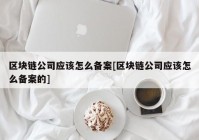 区块链公司应该怎么备案[区块链公司应该怎么备案的]