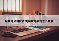 区块链公司投资ff[区块链公司怎么盈利]