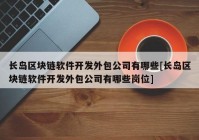 长岛区块链软件开发外包公司有哪些[长岛区块链软件开发外包公司有哪些岗位]