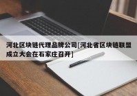 河北区块链代理品牌公司[河北省区块链联盟成立大会在石家庄召开]