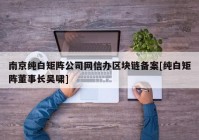 南京纯白矩阵公司网信办区块链备案[纯白矩阵董事长吴啸]