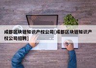 成都区块链知识产权公司[成都区块链知识产权公司招聘]