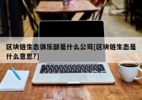 区块链生态俱乐部是什么公司[区块链生态是什么意思?]