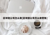 区块链公司怎么做[区块链公司怎么做营销]