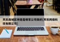 天乐商城区块链是哪家公司做的[天乐网络科技有限公司]