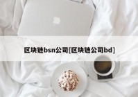 区块链bsn公司[区块链公司bd]