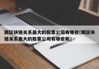 跟区块链关系最大的股票公司有哪些[跟区块链关系最大的股票公司有哪些呢]