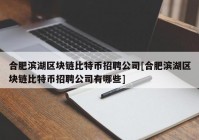 合肥滨湖区块链比特币招聘公司[合肥滨湖区块链比特币招聘公司有哪些]