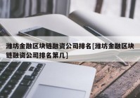 潍坊金融区块链融资公司排名[潍坊金融区块链融资公司排名第几]