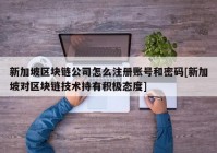 新加坡区块链公司怎么注册账号和密码[新加坡对区块链技术持有积极态度]