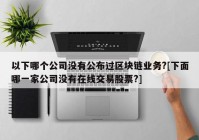 以下哪个公司没有公布过区块链业务?[下面哪一家公司没有在线交易股票?]