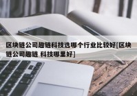 区块链公司趣链科技选哪个行业比较好[区块链公司趣链 科技哪里好]