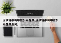 区块链都有哪些公司在做[区块链都有哪些公司在做业务]